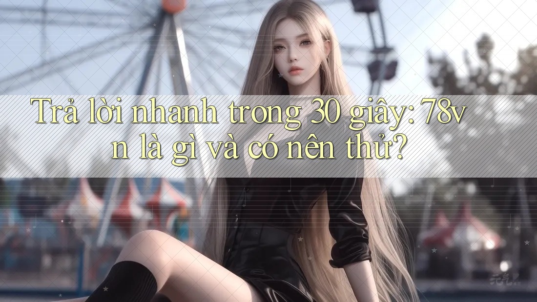 Trả lời nhanh trong 30 giây: 78vn là gì và có nên thử? Trả lời nhanh trong 30 giây: 78vn là gì và có nên thử?