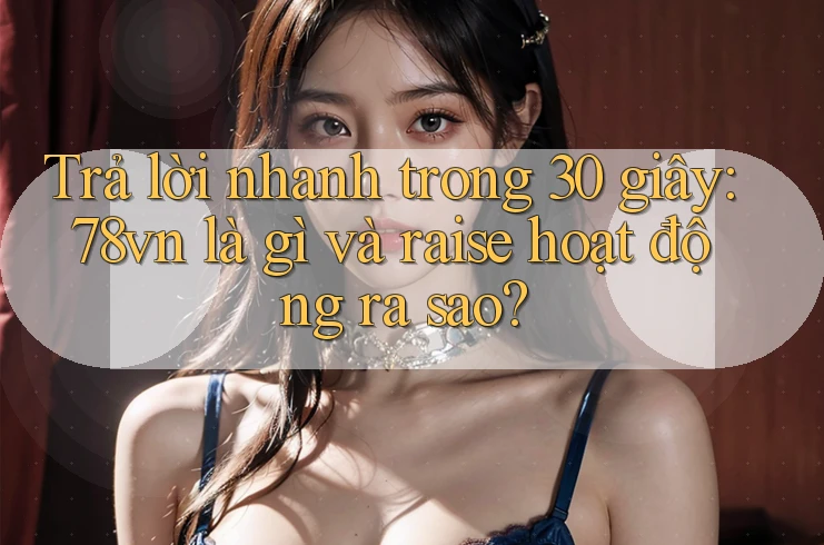 Trả lời nhanh trong 30 giây: 78vn là gì và raise hoạt động ra sao? Trả lời nhanh trong 30 giây: 78vn là gì và raise hoạt động ra sao?