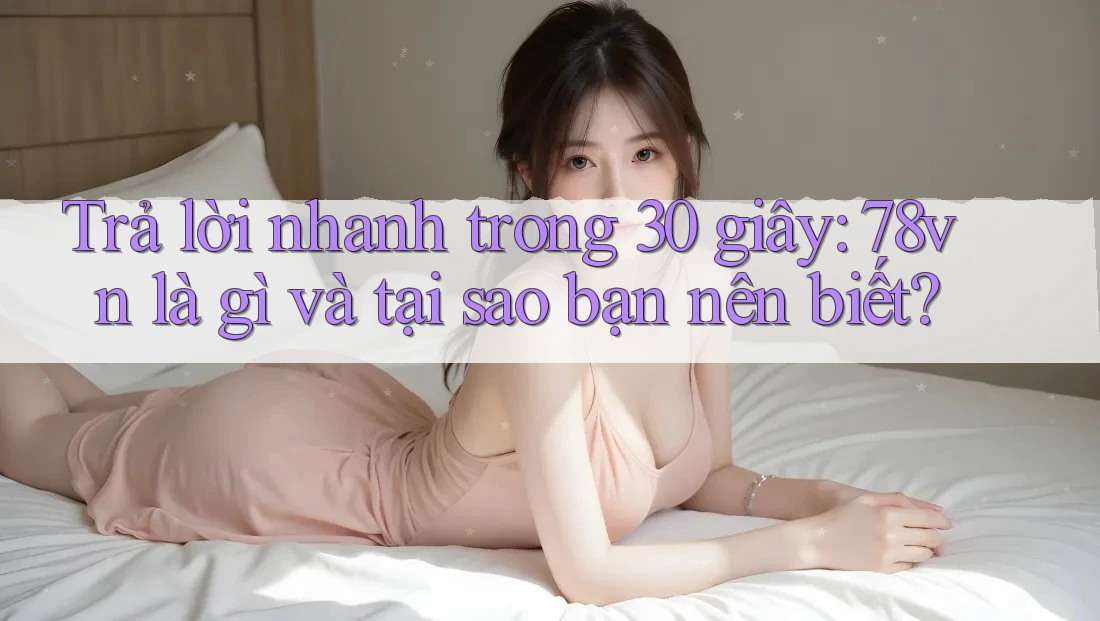 Trả lời nhanh trong 30 giây: 78vn là gì và tại sao bạn nên biết?