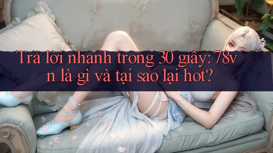 Trả lời nhanh trong 30 giây: 78vn là gì và tại sao lại hot? Trả lời nhanh trong 30 giây: 78vn là gì và tại sao lại hot?