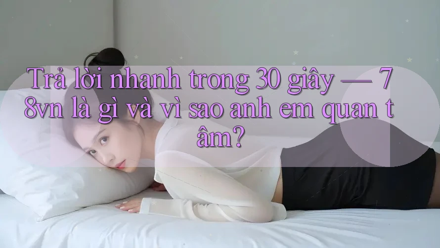 Trả lời nhanh trong 30 giây — 78vn là gì và vì sao anh em quan tâm? Trả lời nhanh trong 30 giây — 78vn là gì và vì sao anh em quan tâm?