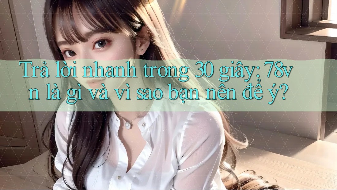 Trả lời nhanh trong 30 giây: 78vn là gì và vì sao bạn nên để ý?