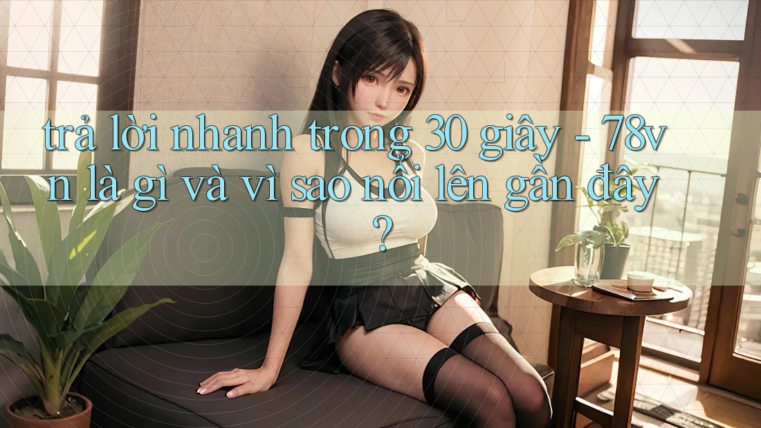 trả lời nhanh trong 30 giây - 78vn là gì và vì sao nổi lên gần đây?