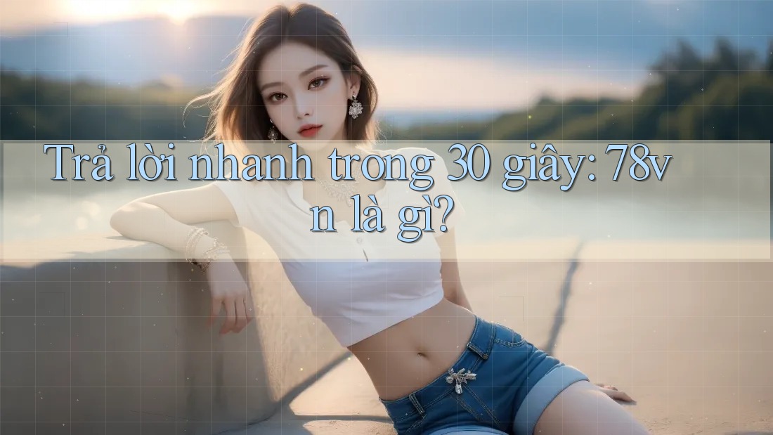 Trả lời nhanh trong 30 giây: 78vn là gì?