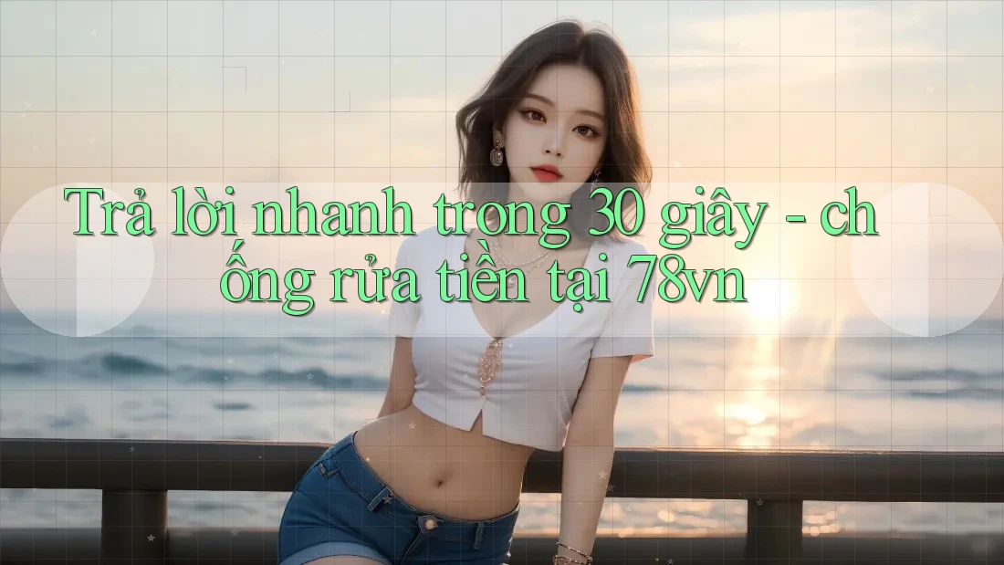 Trả lời nhanh trong 30 giây - chống rửa tiền tại 78vn Trả lời nhanh trong 30 giây - chống rửa tiền tại 78vn