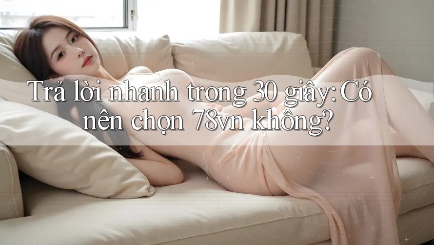 Trả lời nhanh trong 30 giây: Có nên chọn 78vn không? Trả lời nhanh trong 30 giây: Có nên chọn 78vn không?