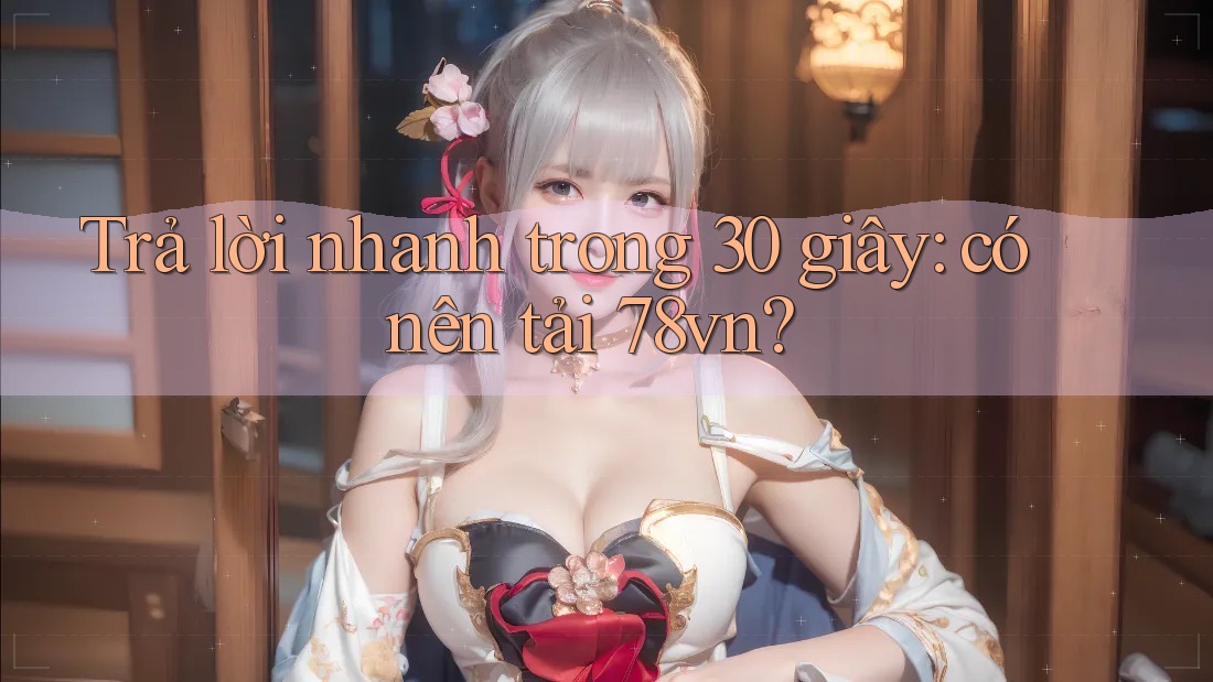 Trả lời nhanh trong 30 giây: có nên tải 78vn? Trả lời nhanh trong 30 giây: có nên tải 78vn?
