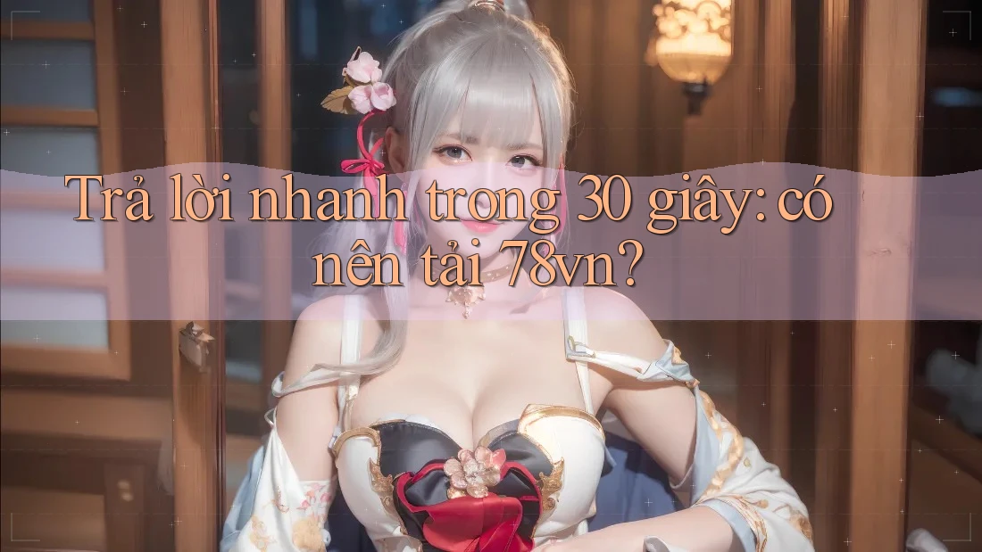 Trả lời nhanh trong 30 giây: có nên tải 78vn?