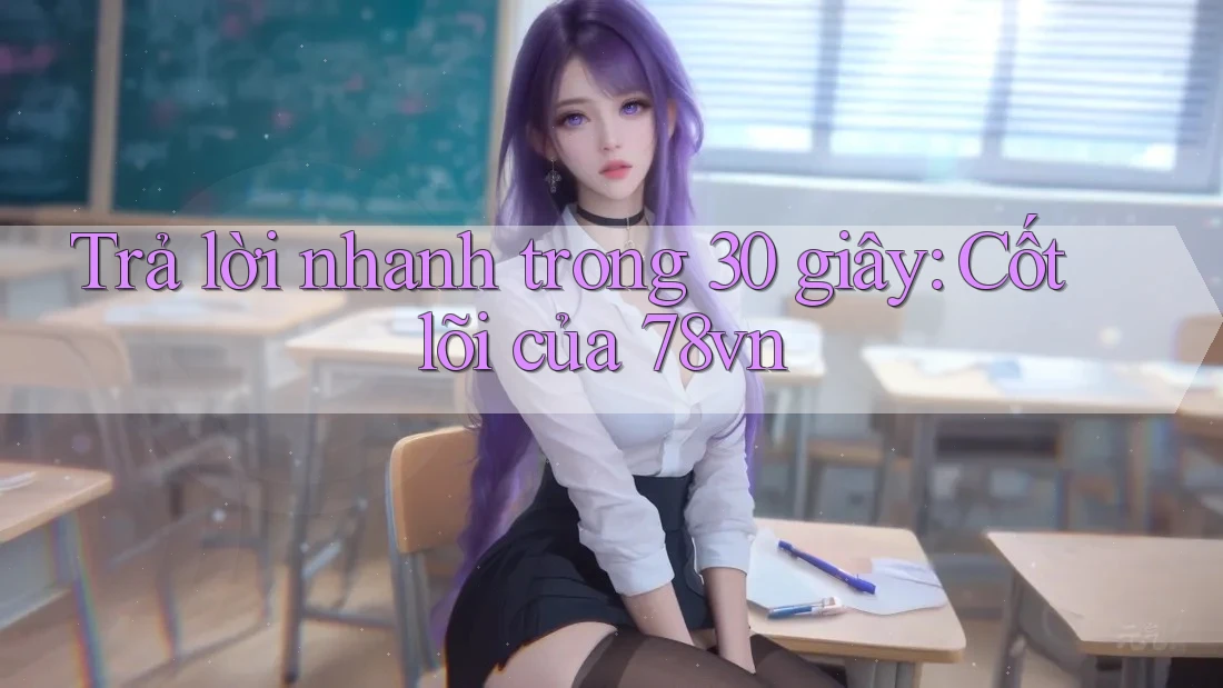 Trả lời nhanh trong 30 giây: Cốt lõi của 78vn Trả lời nhanh trong 30 giây: Cốt lõi của 78vn