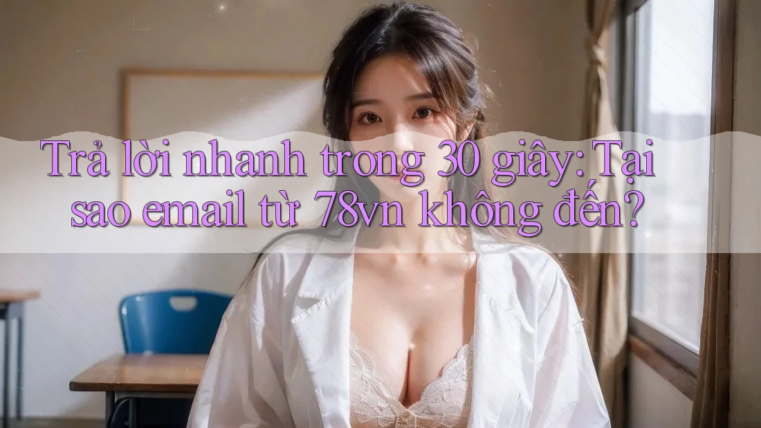 Trả lời nhanh trong 30 giây: Tại sao email từ 78vn không đến? Trả lời nhanh trong 30 giây: Tại sao email từ 78vn không đến?