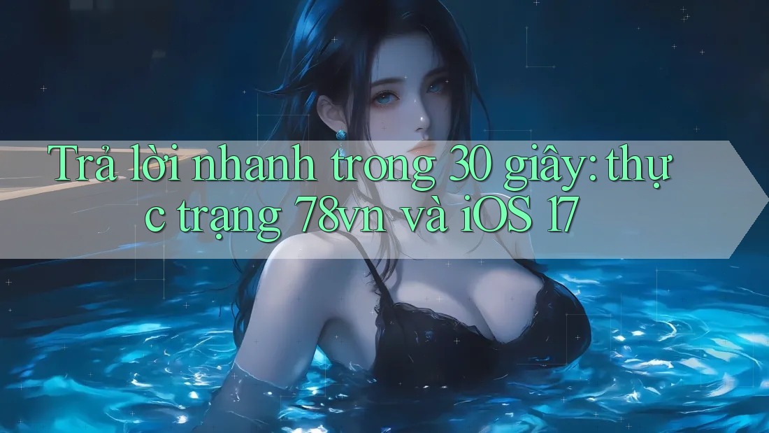 Trả lời nhanh trong 30 giây: thực trạng 78vn và iOS 17 Trả lời nhanh trong 30 giây: thực trạng 78vn và iOS 17