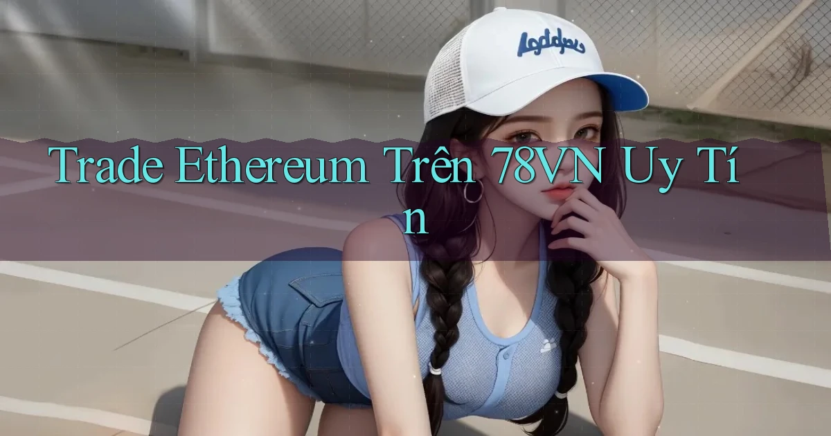 trade ethereum trên 78vn uy tín