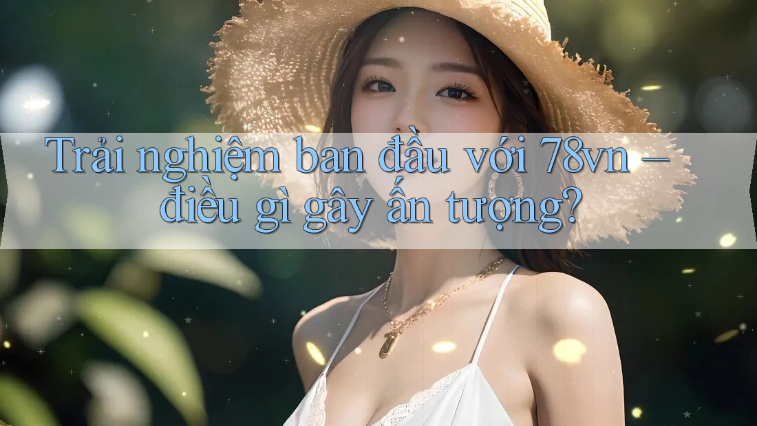 Trải nghiệm ban đầu với 78vn – điều gì gây ấn tượng? Trải nghiệm ban đầu với 78vn – điều gì gây ấn tượng?