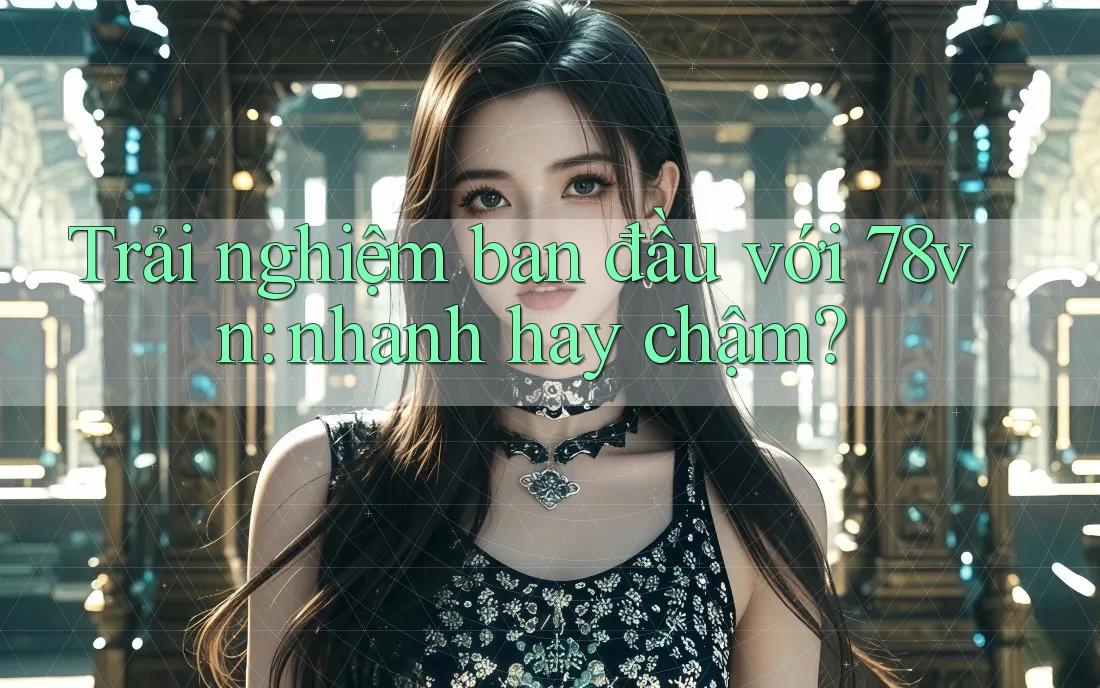 Trải nghiệm ban đầu với 78vn: nhanh hay chậm?