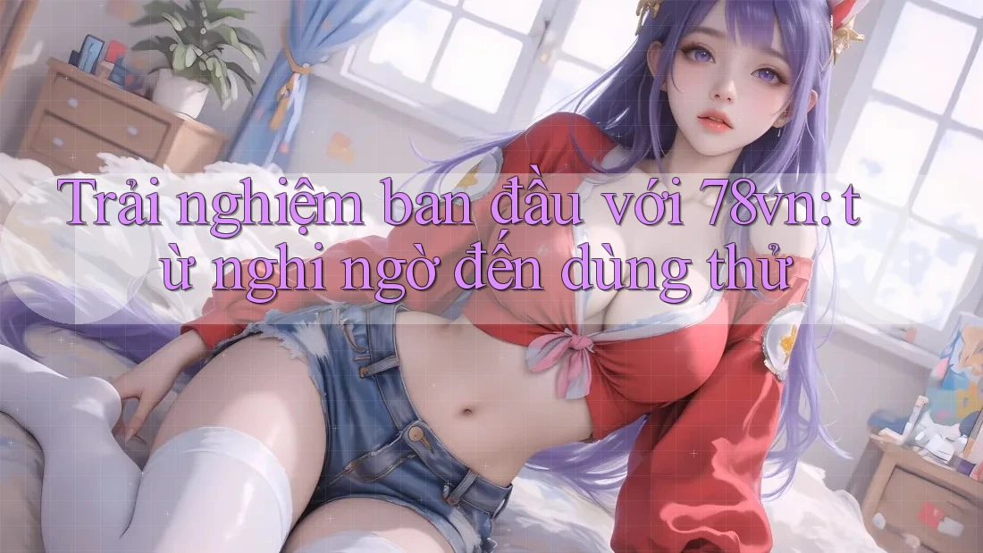 Trải nghiệm ban đầu với 78vn: từ nghi ngờ đến dùng thử
