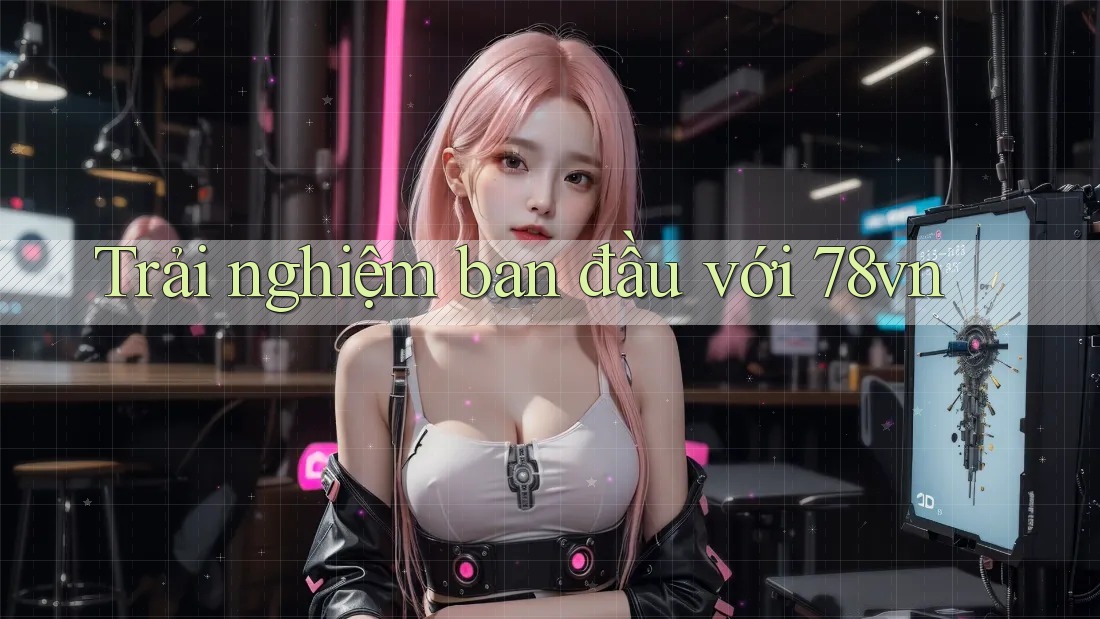 Trải nghiệm ban đầu với 78vn Trải nghiệm ban đầu với 78vn