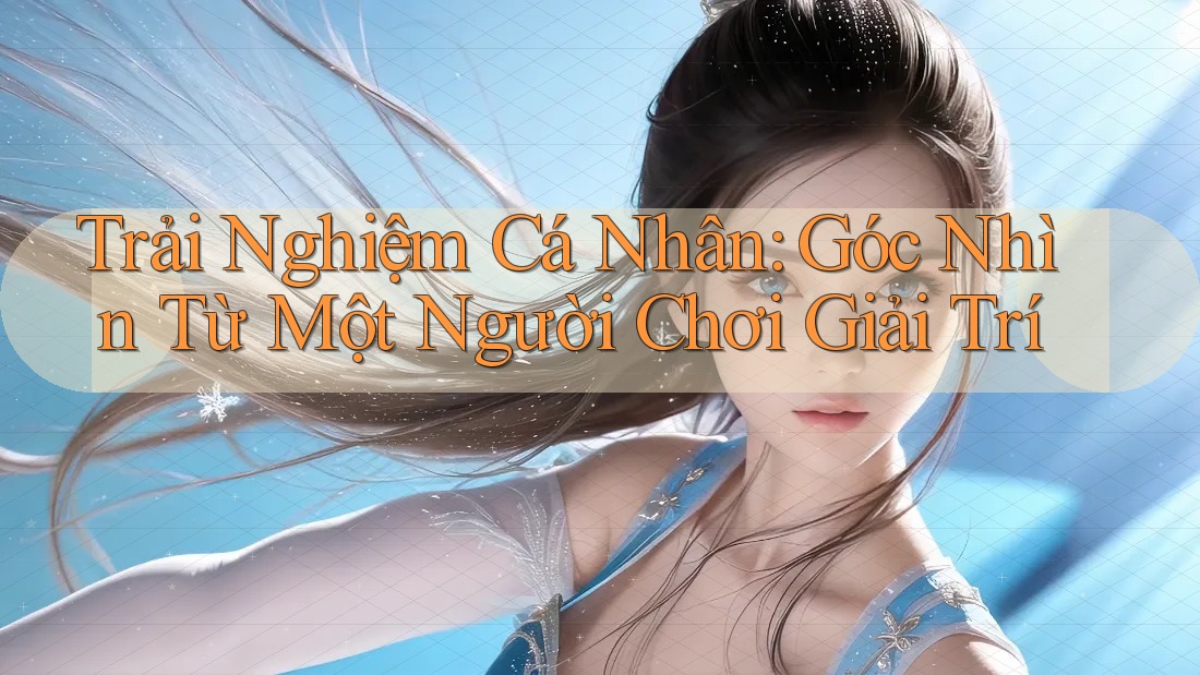 Trải Nghiệm Cá Nhân: Góc Nhìn Từ Một Người Chơi Giải Trí Trải Nghiệm Cá Nhân: Góc Nhìn Từ Một Người Chơi Giải Trí