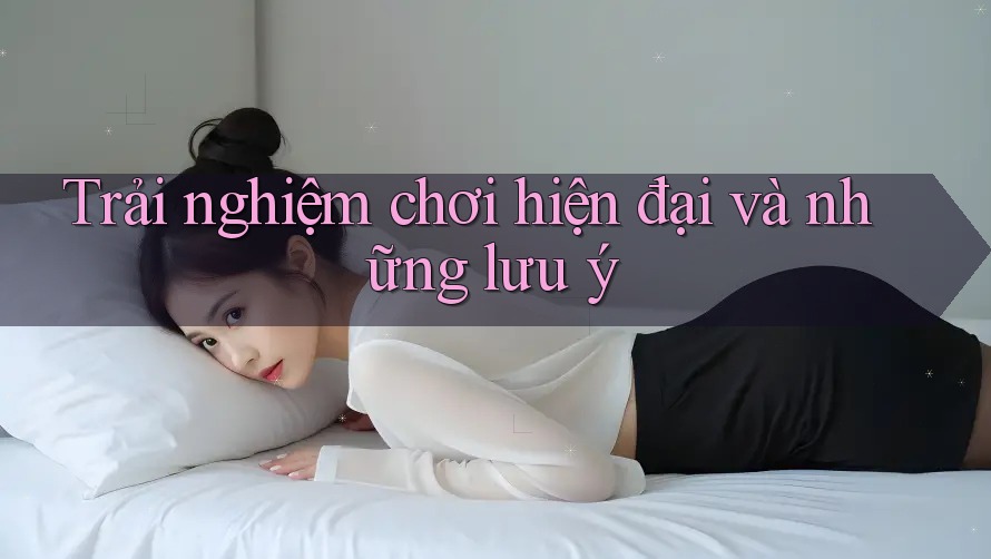Trải nghiệm chơi hiện đại và những lưu ý