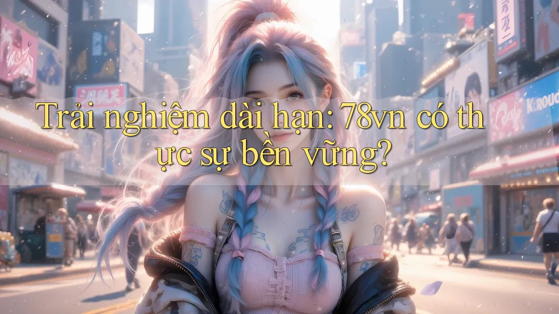 Trải nghiệm dài hạn: 78vn có thực sự bền vững? Trải nghiệm dài hạn: 78vn có thực sự bền vững?