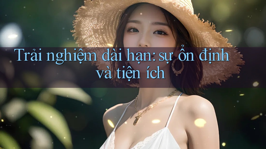 Trải nghiệm dài hạn: sự ổn định và tiện ích