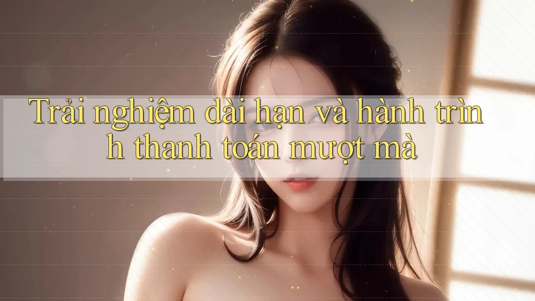 Trải nghiệm dài hạn và hành trình thanh toán mượt mà Trải nghiệm dài hạn và hành trình thanh toán mượt mà