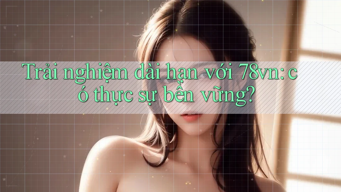 Trải nghiệm dài hạn với 78vn: có thực sự bền vững?