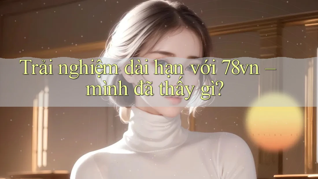 Trải nghiệm dài hạn với 78vn – mình đã thấy gì?