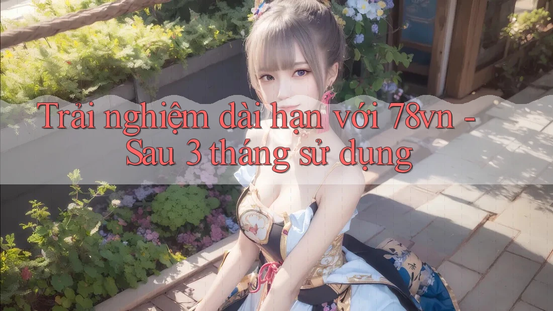 Trải nghiệm dài hạn với 78vn sau 3 tháng sử dụng