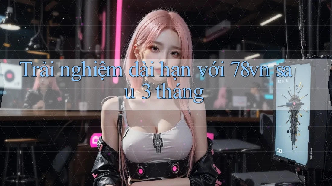 Trải nghiệm dài hạn với 78vn sau 3 tháng