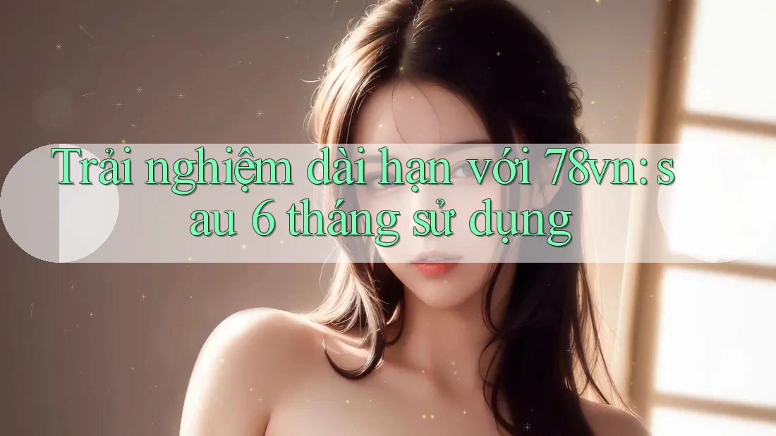 Trải nghiệm dài hạn với 78vn: sau 6 tháng sử dụng Trải nghiệm dài hạn với 78vn: sau 6 tháng sử dụng