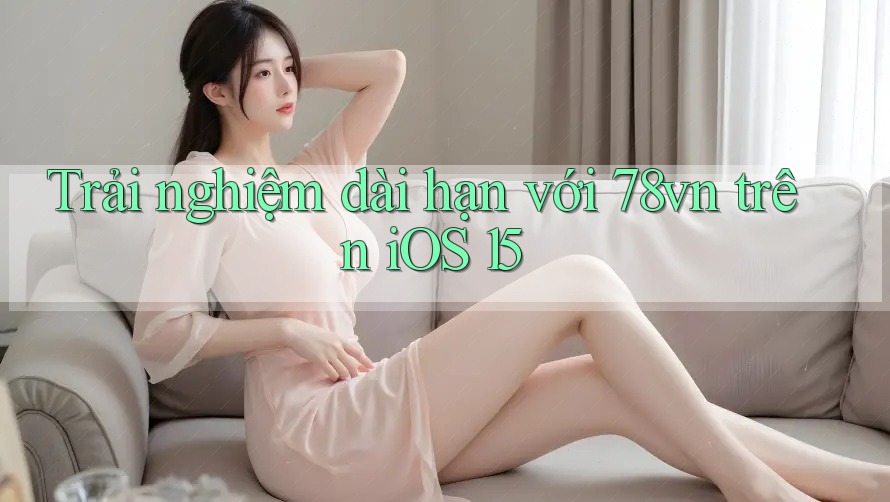 Trải nghiệm dài hạn với 78vn trên iOS 15
