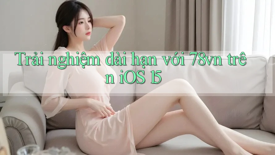 Trải nghiệm dài hạn với 78vn trên iOS 15