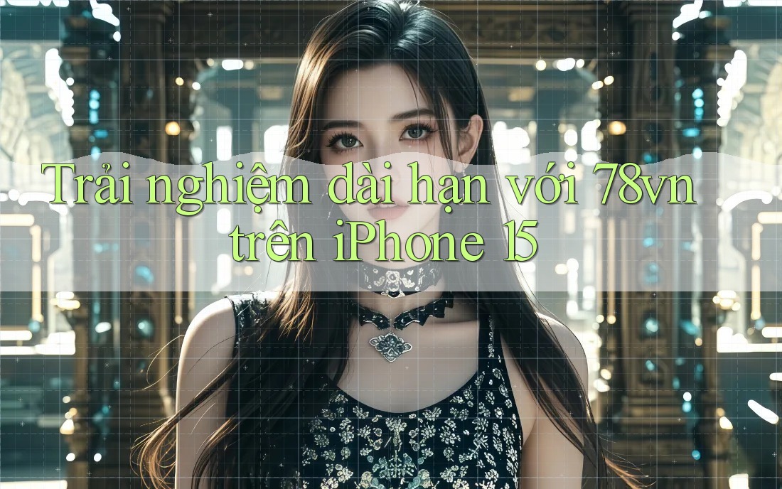 Trải nghiệm dài hạn với 78vn trên iPhone 15