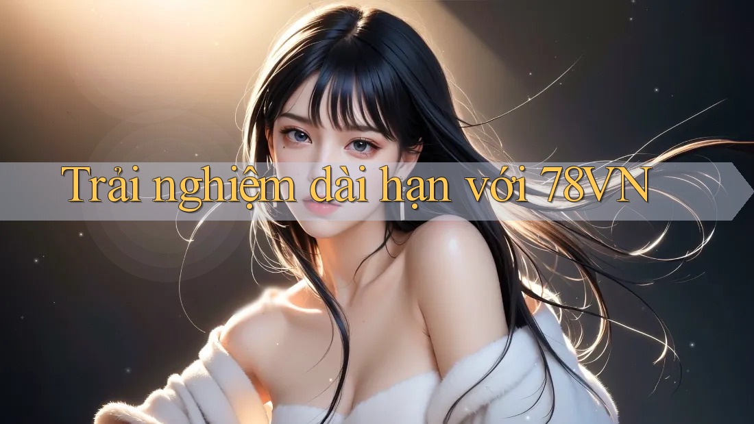 Trải nghiệm dài hạn với 78vn Trải nghiệm dài hạn với 78vn