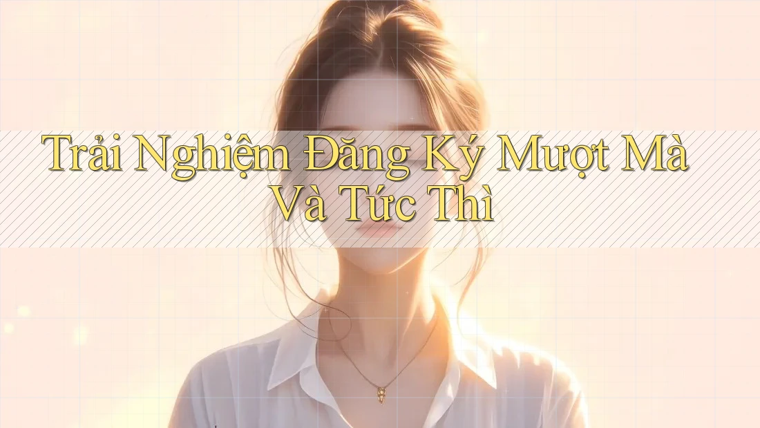 Trải Nghiệm Đăng Ký Mượt Mà Và Tức Thì Trải Nghiệm Đăng Ký Mượt Mà Và Tức Thì