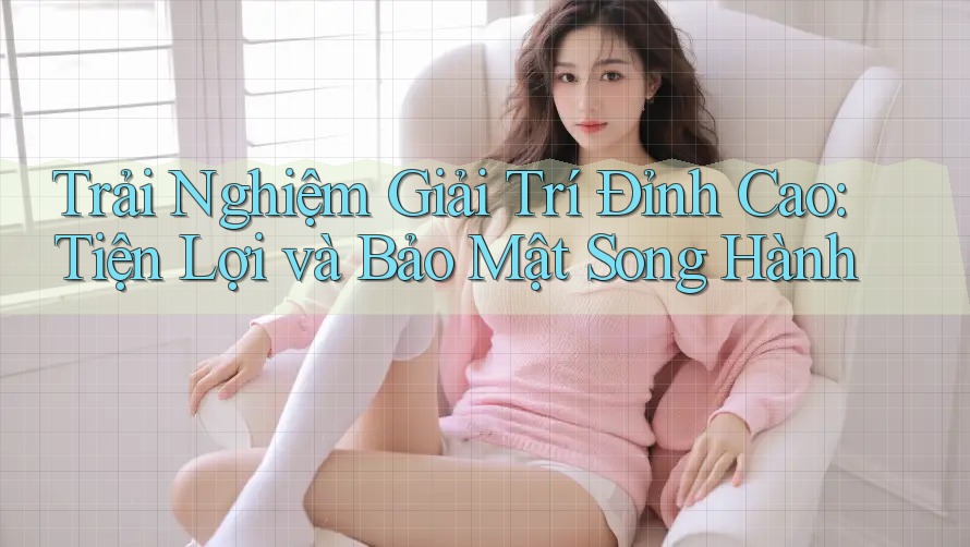 Trải Nghiệm Giải Trí Đỉnh Cao: Tiện Lợi và Bảo Mật Song Hành