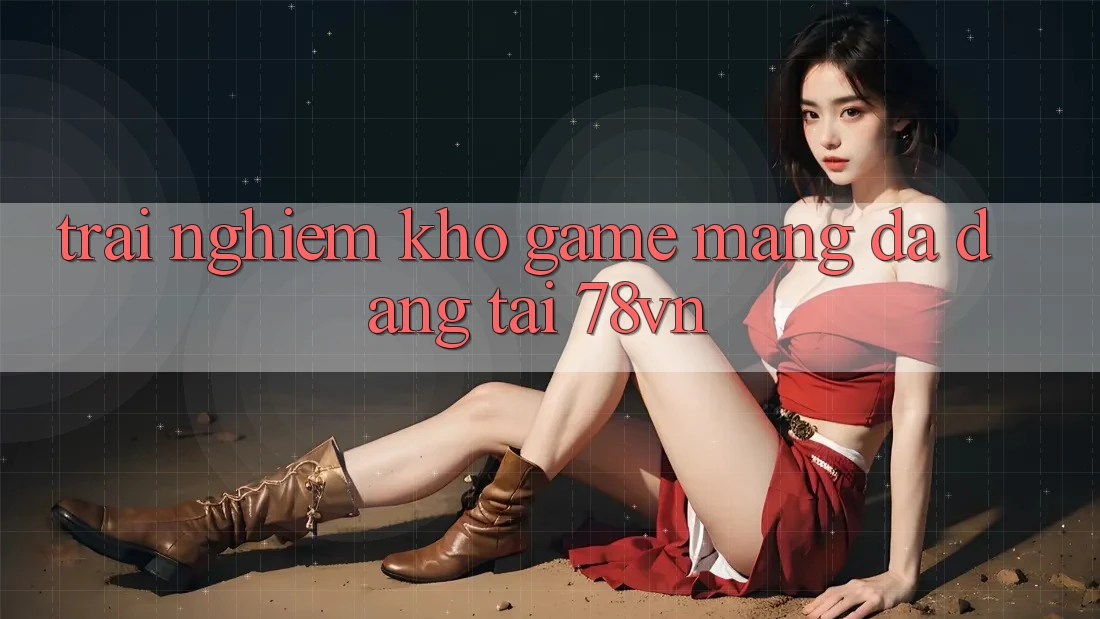 Trải nghiệm Kho Game mạng Đa Dạng Tại 78vn