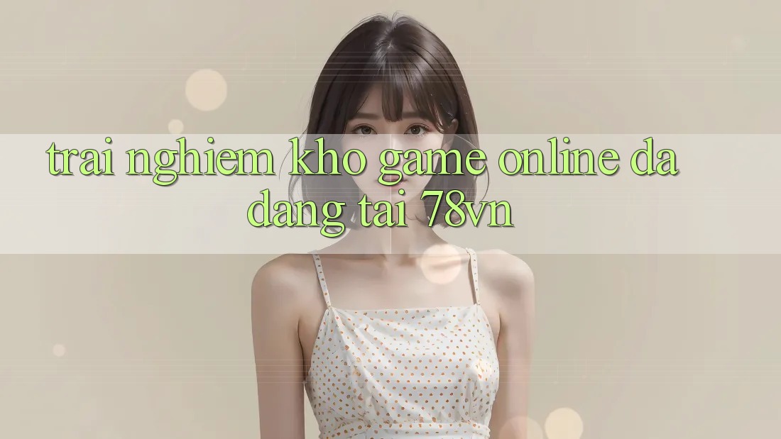 Trải nghiệm Kho Game Online Đa Dạng Tại 78vn Trải nghiệm Kho Game Online Đa Dạng Tại 78vn