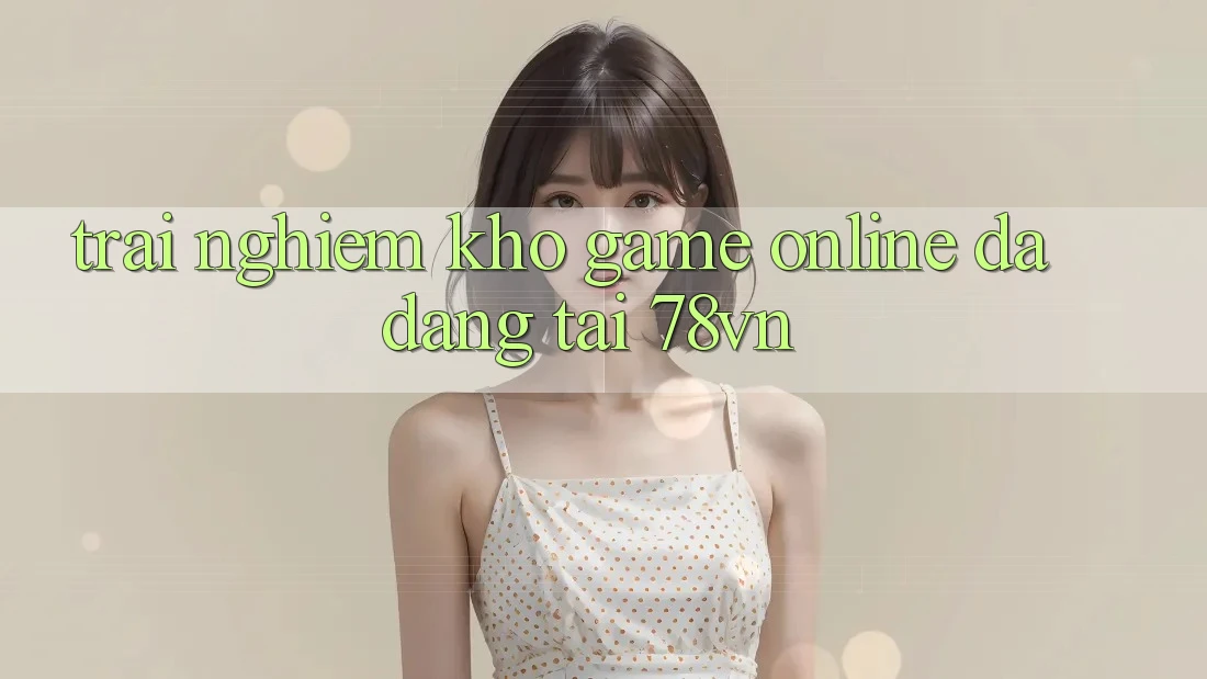 Trải nghiệm Kho Game Online Đa Dạng Tại 78vn Trải nghiệm Kho Game Online Đa Dạng Tại 78vn