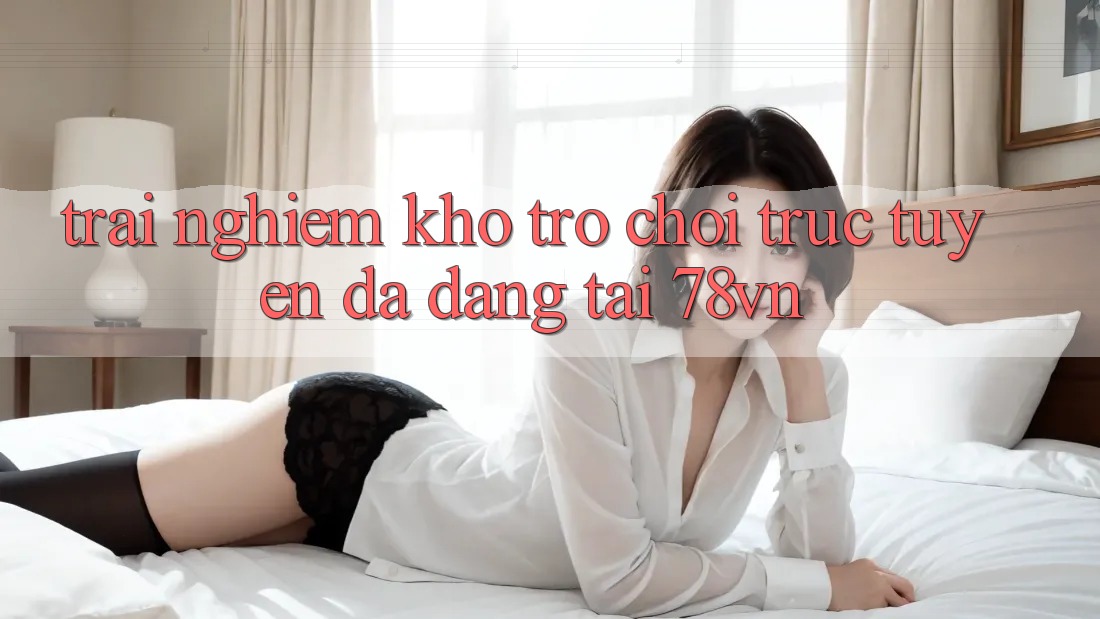 Trải nghiệm Kho Trò chơi trực tuyến Đa Dạng Tại 78vn Trải nghiệm Kho Trò chơi trực tuyến Đa Dạng Tại 78vn