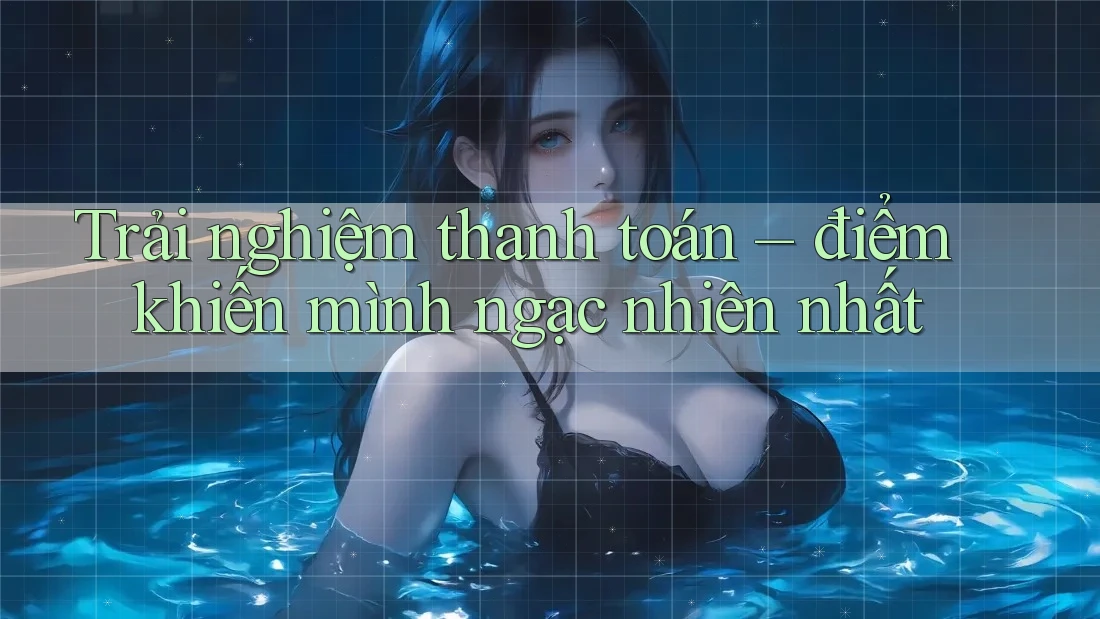 Trải nghiệm thanh toán – điểm khiến mình ngạc nhiên nhất Trải nghiệm thanh toán – điểm khiến mình ngạc nhiên nhất