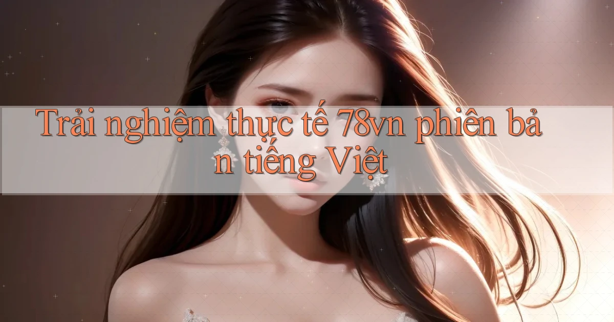 Trải nghiệm thực tế 78vn phiên bản tiếng Việt