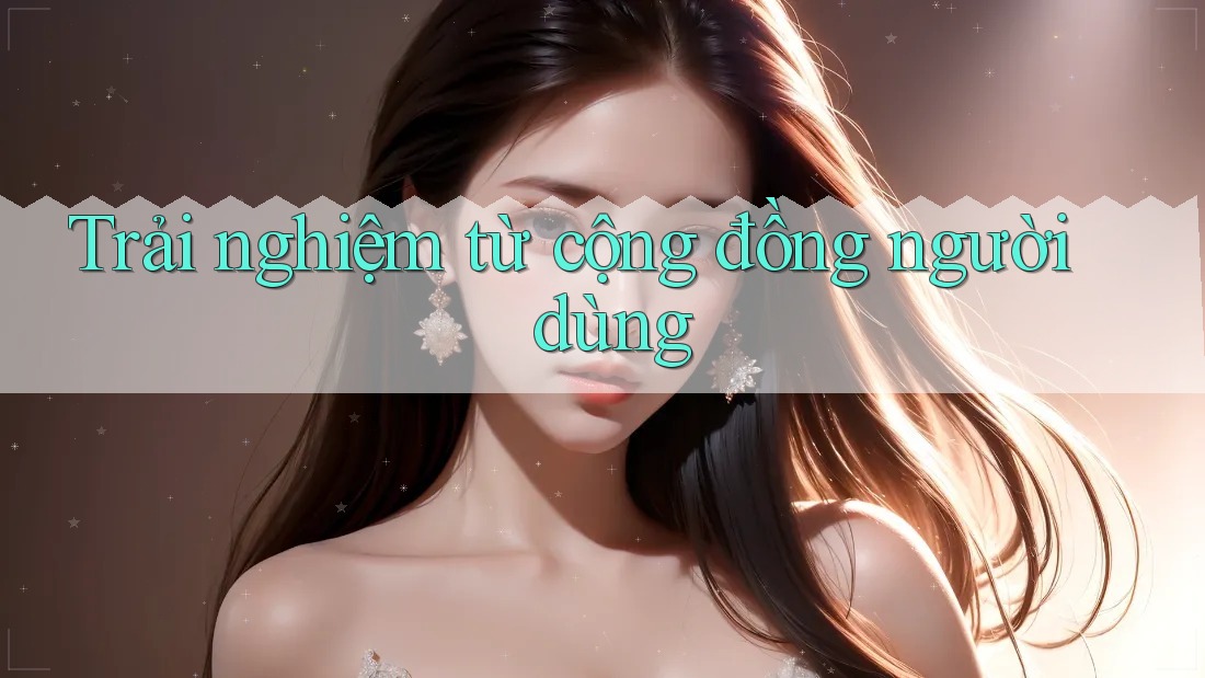 Trải nghiệm từ cộng đồng người dùng Trải nghiệm từ cộng đồng người dùng