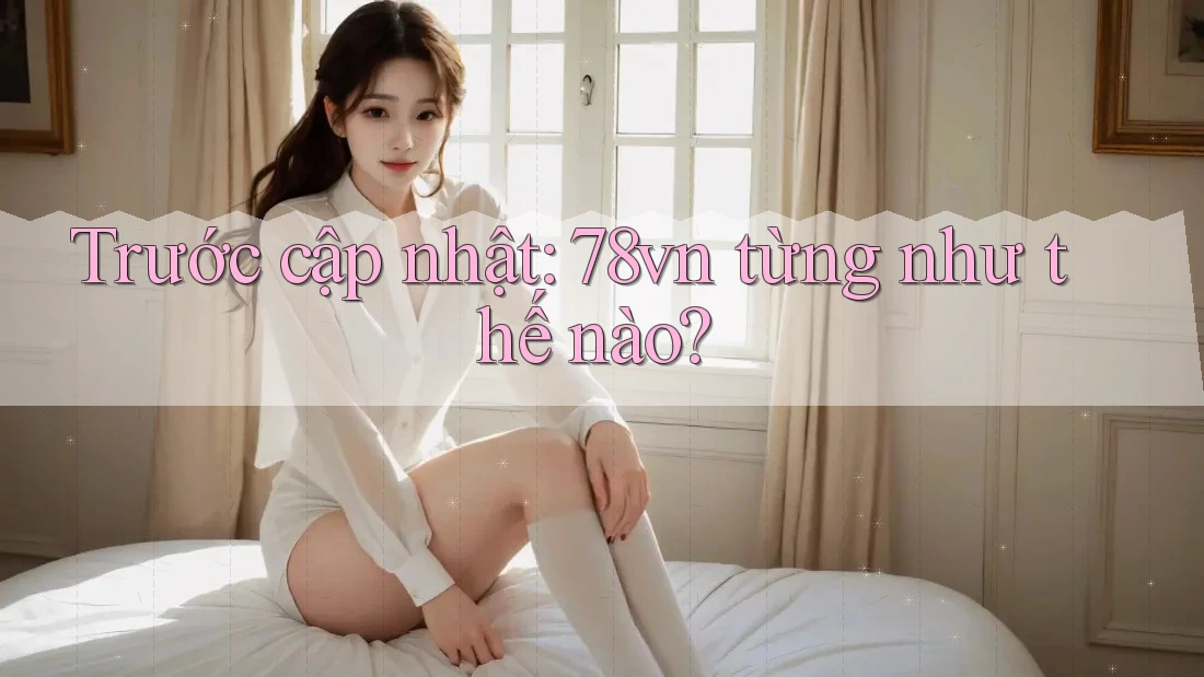 Trước cập nhật: 78vn từng như thế nào? Trước cập nhật: 78vn từng như thế nào?