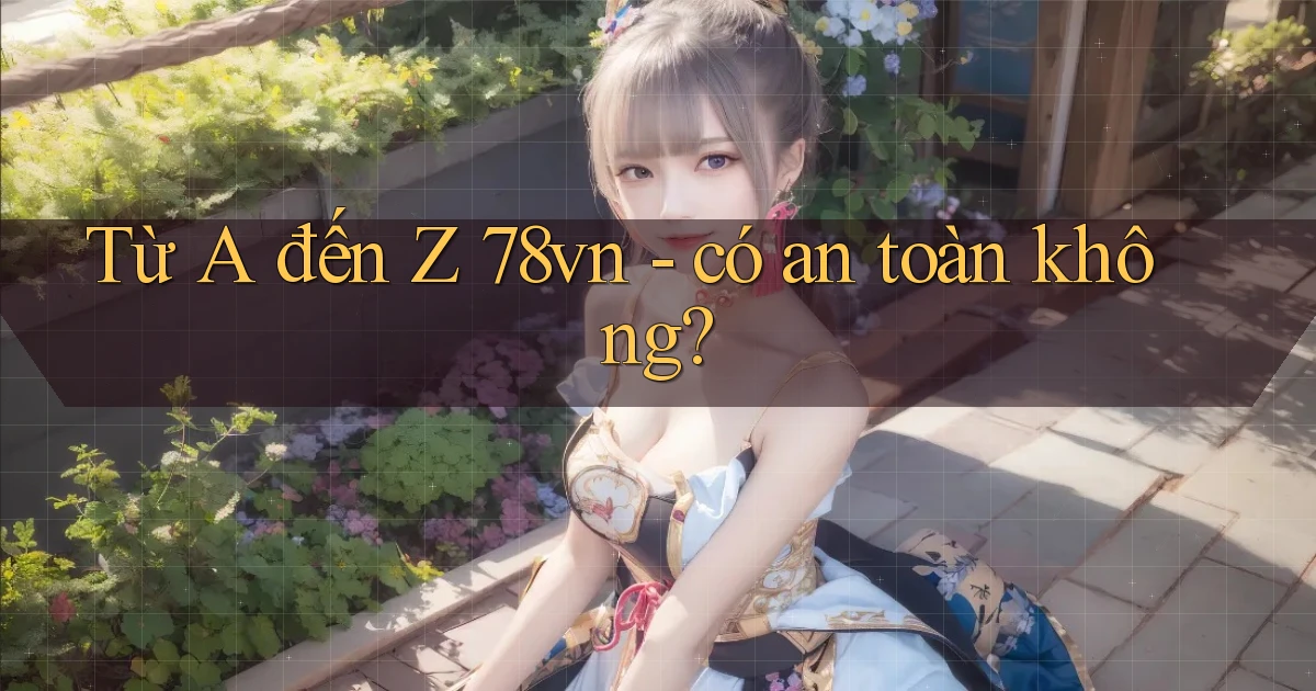 Từ A đến Z 78vn   có an toàn không