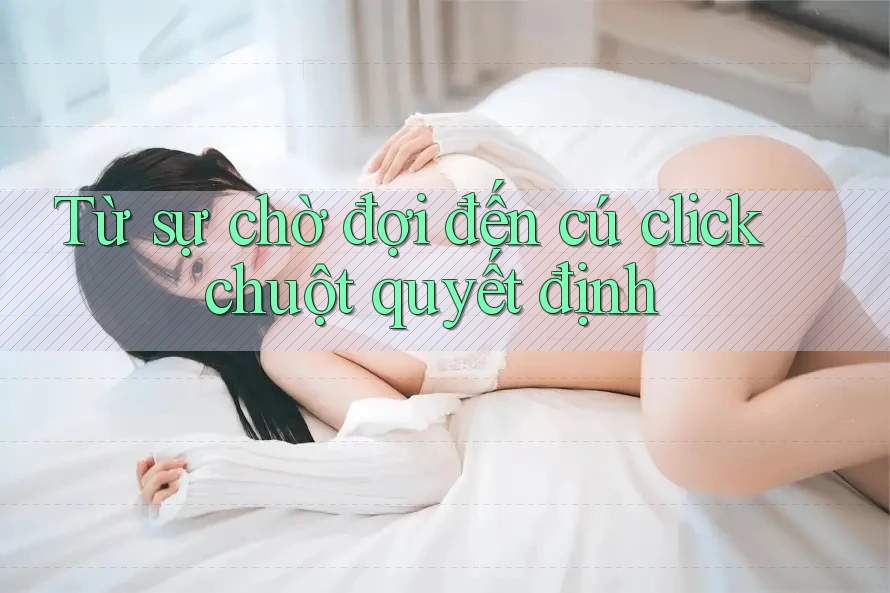 Từ sự chờ đợi đến cú click chuột quyết định Từ sự chờ đợi đến cú click chuột quyết định