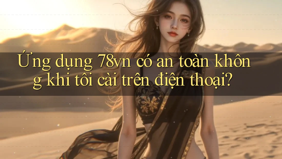 Ứng dụng 78vn có an toàn không khi tôi cài trên điện thoại? Ứng dụng 78vn có an toàn không khi tôi cài trên điện thoại?