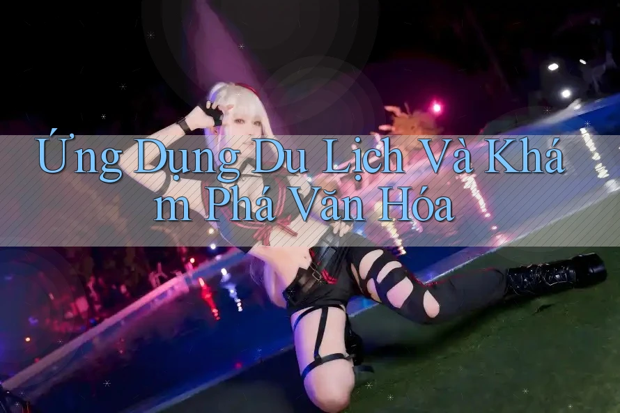 Ứng Dụng Du Lịch Và Khám Phá Văn Hóa