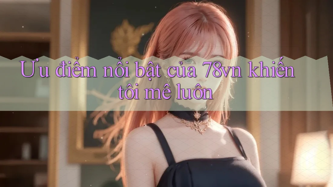 Ưu điểm nổi bật của 78vn khiến tôi mê luôn Ưu điểm nổi bật của 78vn khiến tôi mê luôn