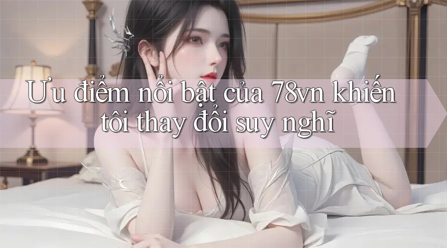 Ưu điểm nổi bật của 78vn khiến tôi thay đổi suy nghĩ Ưu điểm nổi bật của 78vn khiến tôi thay đổi suy nghĩ